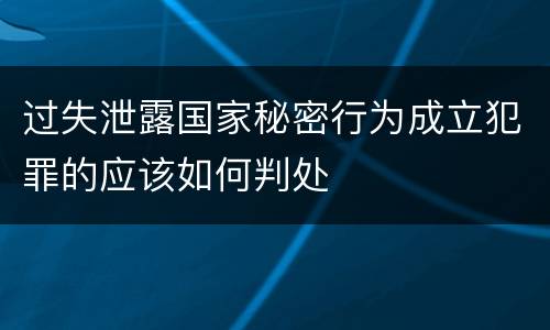 过失泄露国家秘密行为成立犯罪的应该如何判处