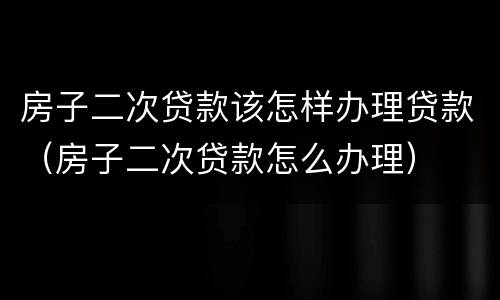 房子二次贷款该怎样办理贷款（房子二次贷款怎么办理）