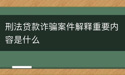 刑法贷款诈骗案件解释重要内容是什么