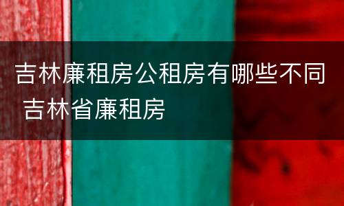吉林廉租房公租房有哪些不同 吉林省廉租房