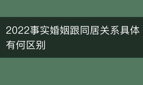 2022事实婚姻跟同居关系具体有何区别