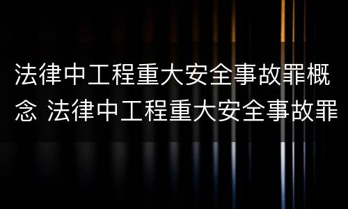 法律中工程重大安全事故罪概念 法律中工程重大安全事故罪概念界定