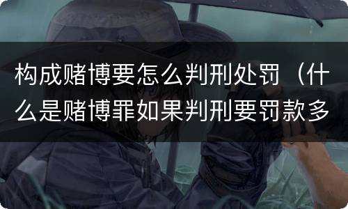 构成赌博要怎么判刑处罚（什么是赌博罪如果判刑要罚款多少?）