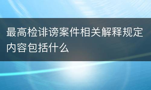 最高检诽谤案件相关解释规定内容包括什么