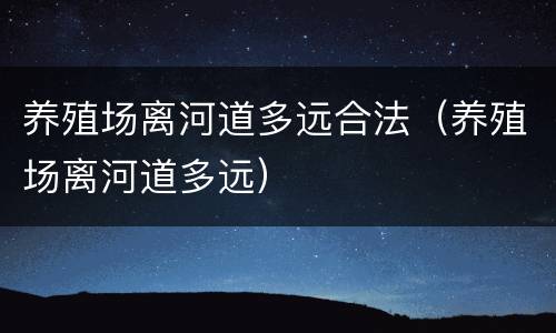 养殖场离河道多远合法（养殖场离河道多远）
