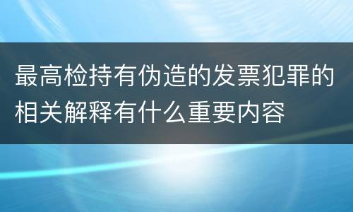 最高检持有伪造的发票犯罪的相关解释有什么重要内容