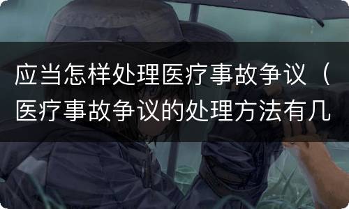 应当怎样处理医疗事故争议（医疗事故争议的处理方法有几种?）