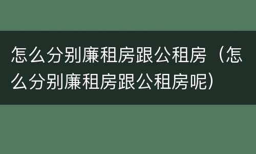 怎么分别廉租房跟公租房（怎么分别廉租房跟公租房呢）