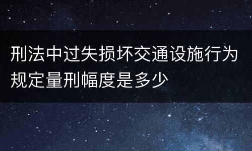 刑法中过失损坏交通设施行为规定量刑幅度是多少