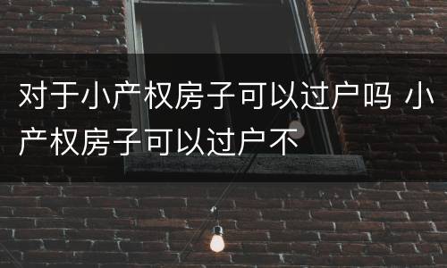 对于小产权房子可以过户吗 小产权房子可以过户不