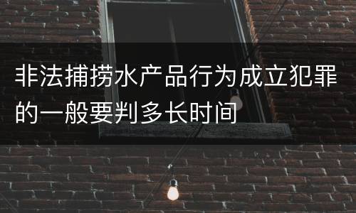 非法捕捞水产品行为成立犯罪的一般要判多长时间