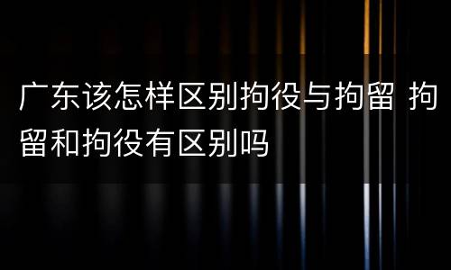 广东该怎样区别拘役与拘留 拘留和拘役有区别吗