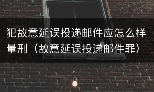 犯故意延误投递邮件应怎么样量刑（故意延误投递邮件罪）