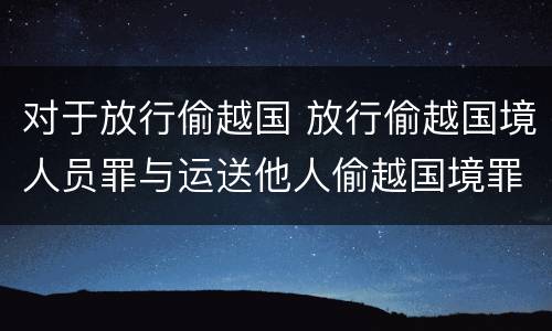 对于放行偷越国 放行偷越国境人员罪与运送他人偷越国境罪共犯