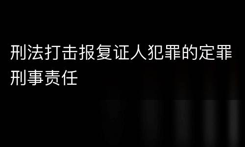刑法打击报复证人犯罪的定罪刑事责任