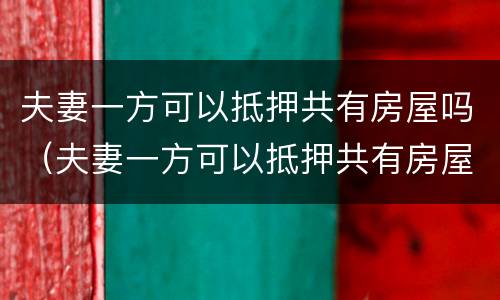 夫妻一方可以抵押共有房屋吗（夫妻一方可以抵押共有房屋吗怎么办）