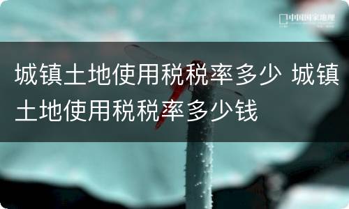 城镇土地使用税税率多少 城镇土地使用税税率多少钱