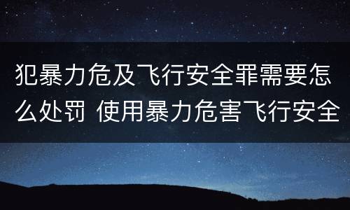 犯暴力危及飞行安全罪需要怎么处罚 使用暴力危害飞行安全罪的主要特征
