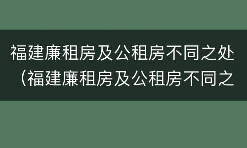 福建廉租房及公租房不同之处（福建廉租房及公租房不同之处在哪里）