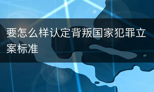 要怎么样认定背叛国家犯罪立案标准