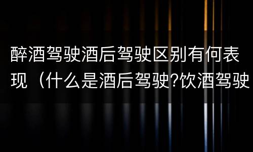 醉酒驾驶酒后驾驶区别有何表现（什么是酒后驾驶?饮酒驾驶与醉酒驾驶的区别是什么?）