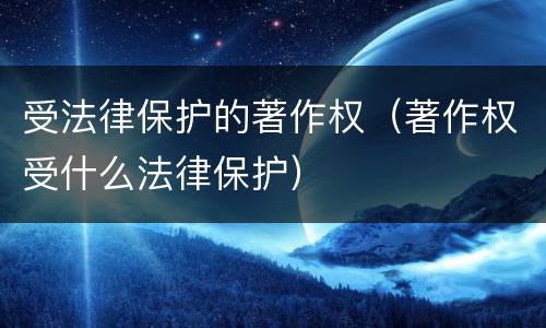 受法律保护的著作权（著作权受什么法律保护）