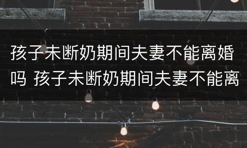 孩子未断奶期间夫妻不能离婚吗 孩子未断奶期间夫妻不能离婚吗怎么办