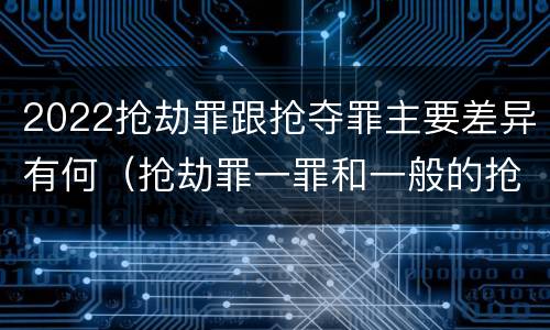 2022抢劫罪跟抢夺罪主要差异有何（抢劫罪一罪和一般的抢劫罪）