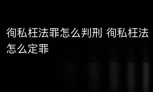 徇私枉法罪怎么判刑 徇私枉法怎么定罪