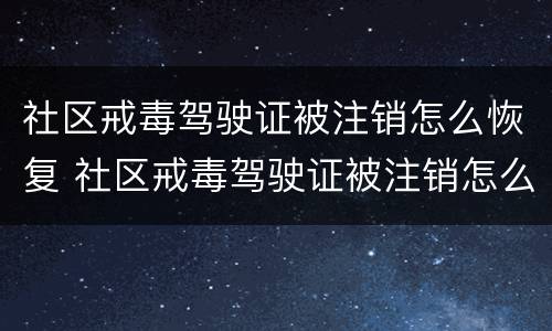 社区戒毒驾驶证被注销怎么恢复 社区戒毒驾驶证被注销怎么恢复呢