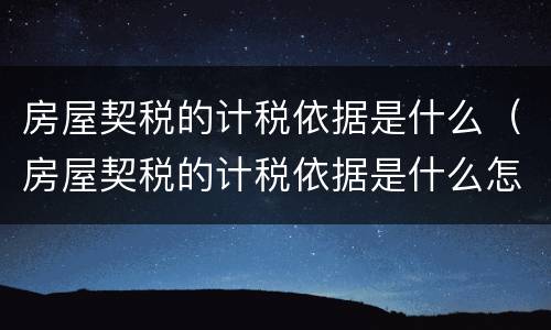 房屋契税的计税依据是什么（房屋契税的计税依据是什么怎么算）
