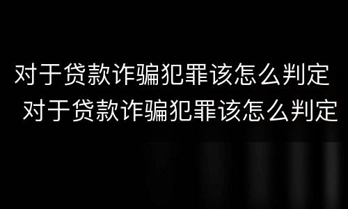 对于贷款诈骗犯罪该怎么判定 对于贷款诈骗犯罪该怎么判定呢