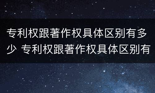 专利权跟著作权具体区别有多少 专利权跟著作权具体区别有多少种