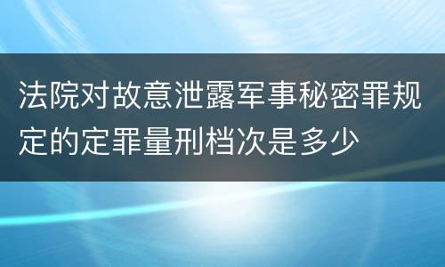 法院对故意泄露军事秘密罪规定的定罪量刑档次是多少