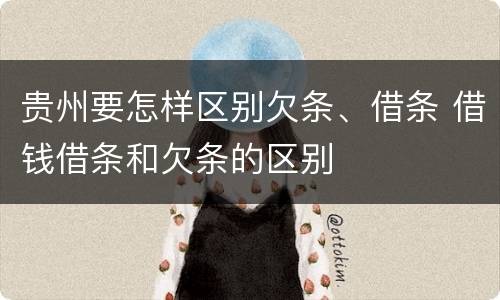 贵州要怎样区别欠条、借条 借钱借条和欠条的区别