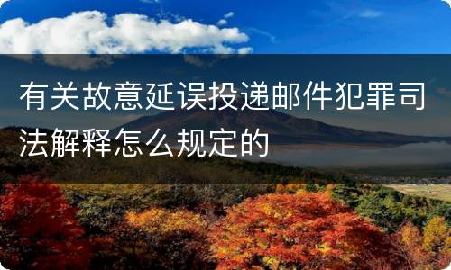 有关故意延误投递邮件犯罪司法解释怎么规定的