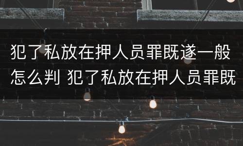 犯了私放在押人员罪既遂一般怎么判 犯了私放在押人员罪既遂一般怎么判定