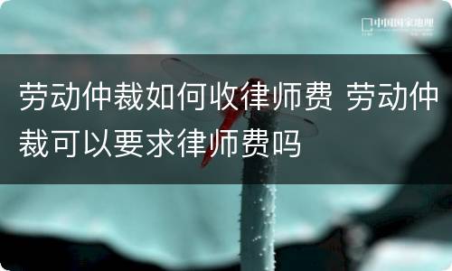 劳动仲裁如何收律师费 劳动仲裁可以要求律师费吗