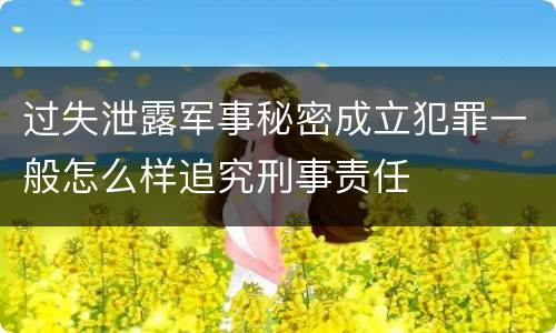 过失泄露军事秘密成立犯罪一般怎么样追究刑事责任