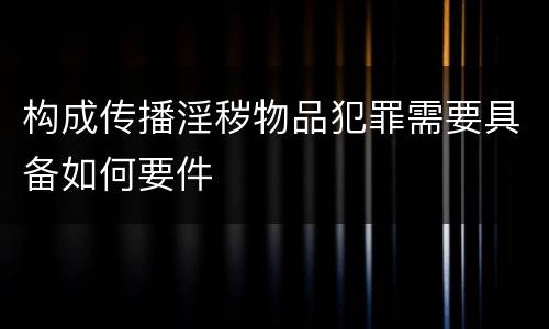 构成传播淫秽物品犯罪需要具备如何要件