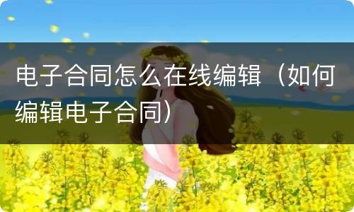 电子合同怎么在线编辑（如何编辑电子合同）