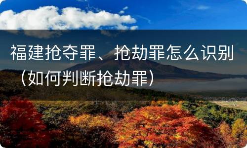 福建抢夺罪、抢劫罪怎么识别（如何判断抢劫罪）