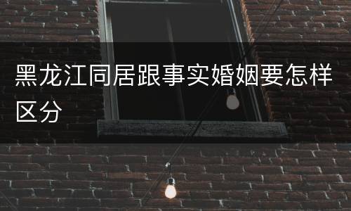 黑龙江同居跟事实婚姻要怎样区分