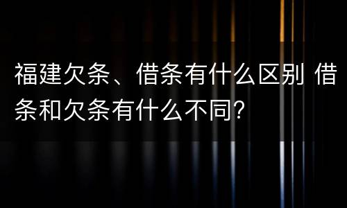 福建欠条、借条有什么区别 借条和欠条有什么不同?