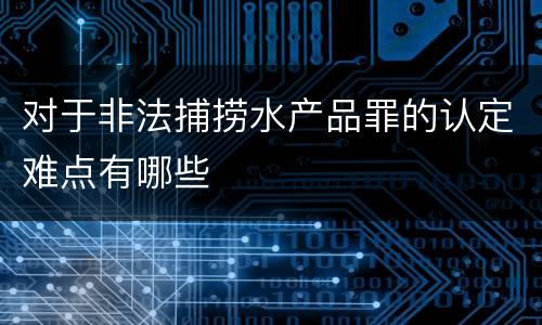 对于非法捕捞水产品罪的认定难点有哪些