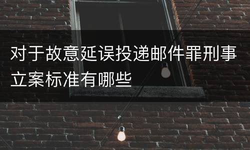对于故意延误投递邮件罪刑事立案标准有哪些