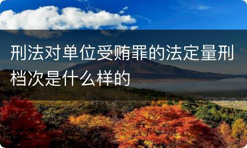 刑法对单位受贿罪的法定量刑档次是什么样的