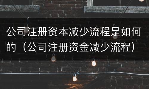 公司注册资本减少流程是如何的（公司注册资金减少流程）