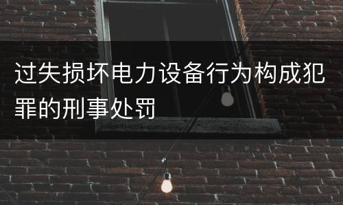过失损坏电力设备行为构成犯罪的刑事处罚