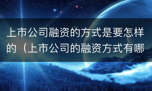上市公司融资的方式是要怎样的（上市公司的融资方式有哪些）